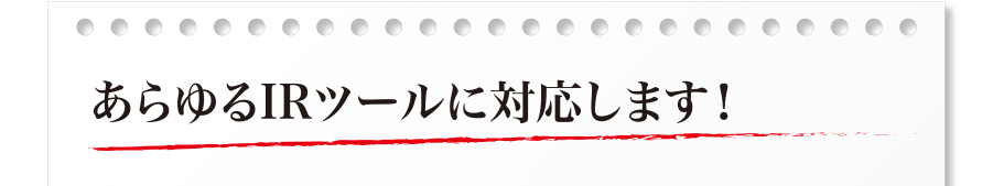 あらゆるIRツールに対応します！